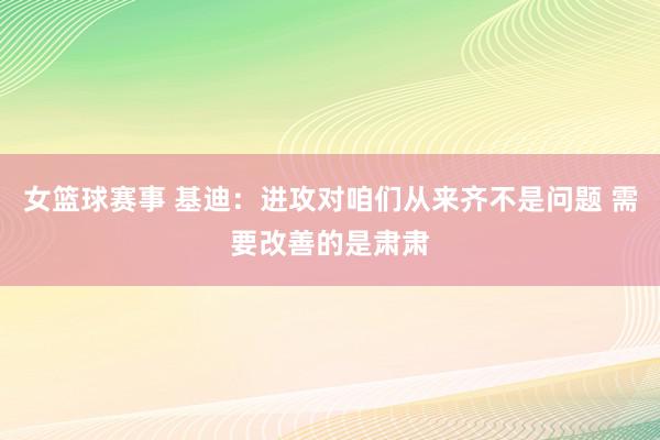 女篮球赛事 基迪：进攻对咱们从来齐不是问题 需要改善的是肃肃