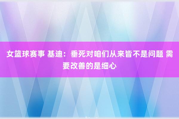 女篮球赛事 基迪：垂死对咱们从来皆不是问题 需要改善的是细心