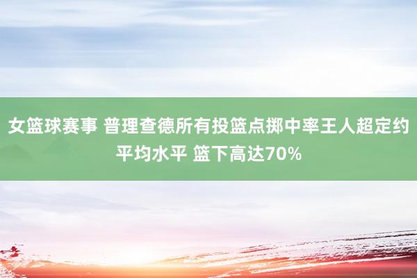 女篮球赛事 普理查德所有投篮点掷中率王人超定约平均水平 篮下高达70%