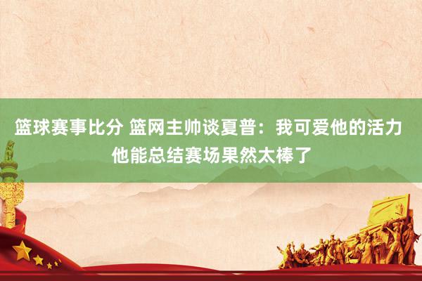 篮球赛事比分 篮网主帅谈夏普：我可爱他的活力 他能总结赛场果然太棒了