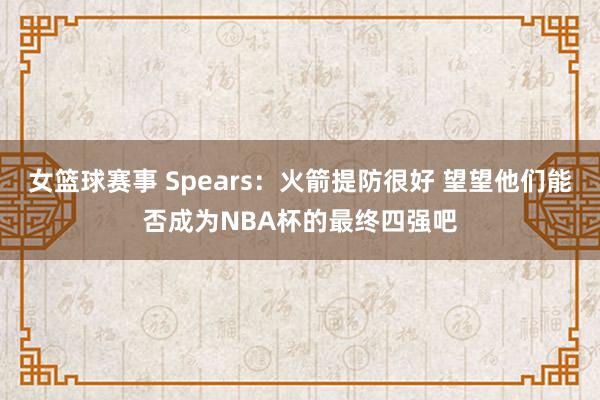 女篮球赛事 Spears：火箭提防很好 望望他们能否成为NBA杯的最终四强吧