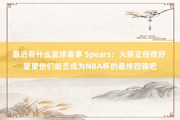 最近有什么篮球赛事 Spears：火箭正经很好 望望他们能否成为NBA杯的最终四强吧