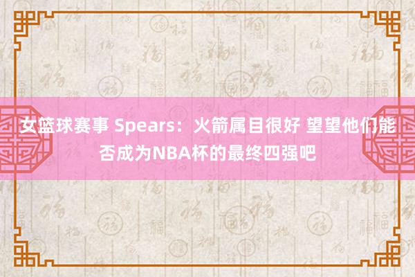 女篮球赛事 Spears：火箭属目很好 望望他们能否成为NBA杯的最终四强吧