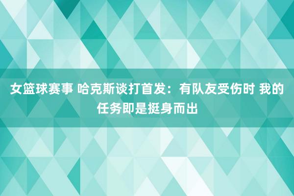 女篮球赛事 哈克斯谈打首发：有队友受伤时 我的任务即是挺身而出