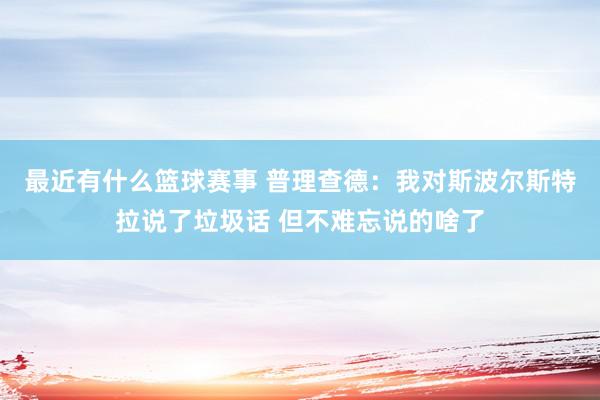 最近有什么篮球赛事 普理查德：我对斯波尔斯特拉说了垃圾话 但不难忘说的啥了