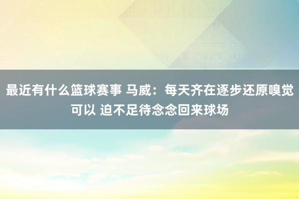 最近有什么篮球赛事 马威：每天齐在逐步还原嗅觉可以 迫不足待念念回来球场