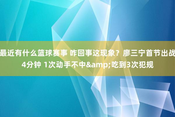 最近有什么篮球赛事 咋回事这现象？廖三宁首节出战4分钟 1次动手不中&吃到3次犯规