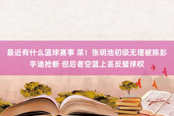 最近有什么篮球赛事 菜！张明池初级无理被陈彭宇迪抢断 但后者空篮上丢反璧球权