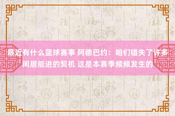 最近有什么篮球赛事 阿德巴约：咱们错失了许多闲居能进的契机 这是本赛季频频发生的