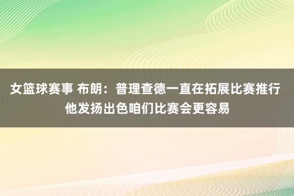 女篮球赛事 布朗：普理查德一直在拓展比赛推行 他发扬出色咱们比赛会更容易