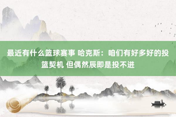 最近有什么篮球赛事 哈克斯：咱们有好多好的投篮契机 但偶然辰即是投不进