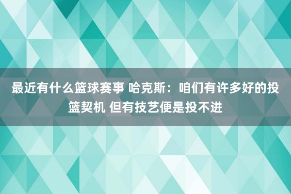 最近有什么篮球赛事 哈克斯：咱们有许多好的投篮契机 但有技艺便是投不进