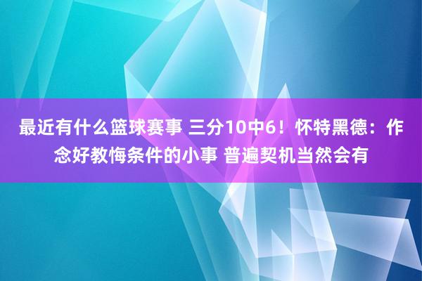 最近有什么篮球赛事 三分10中6！怀特黑德：作念好教悔条件的小事 普遍契机当然会有