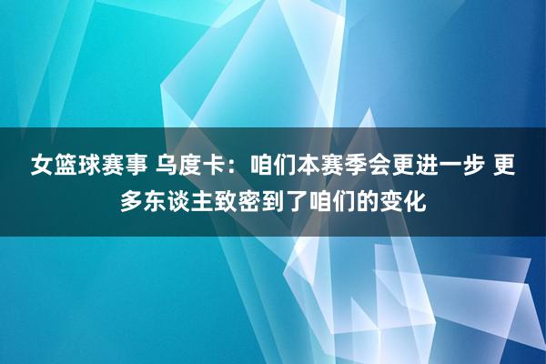 女篮球赛事 乌度卡：咱们本赛季会更进一步 更多东谈主致密到了咱们的变化