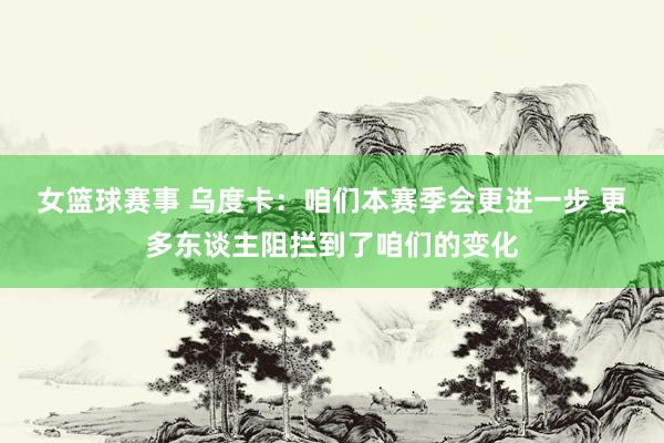 女篮球赛事 乌度卡：咱们本赛季会更进一步 更多东谈主阻拦到了咱们的变化