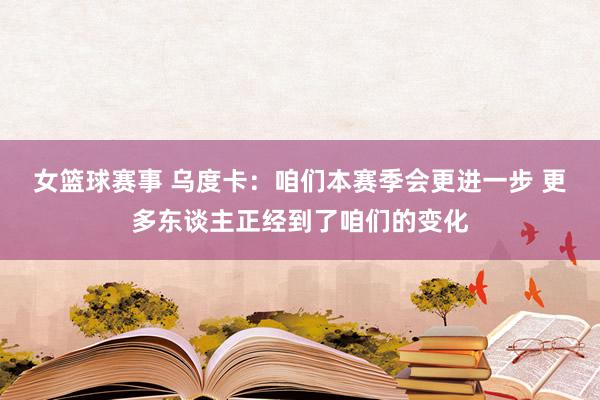 女篮球赛事 乌度卡：咱们本赛季会更进一步 更多东谈主正经到了咱们的变化