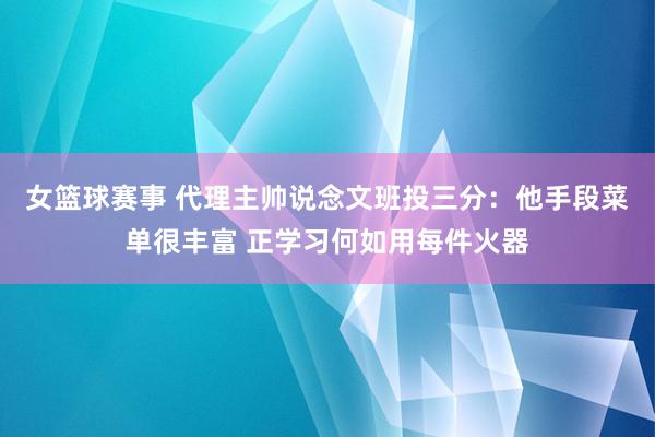 女篮球赛事 代理主帅说念文班投三分：他手段菜单很丰富 正学习何如用每件火器