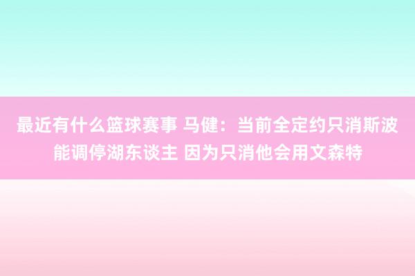 最近有什么篮球赛事 马健：当前全定约只消斯波能调停湖东谈主 因为只消他会用文森特