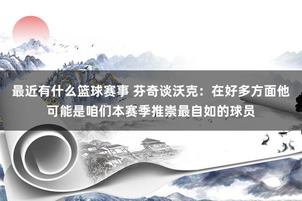 最近有什么篮球赛事 芬奇谈沃克：在好多方面他可能是咱们本赛季推崇最自如的球员