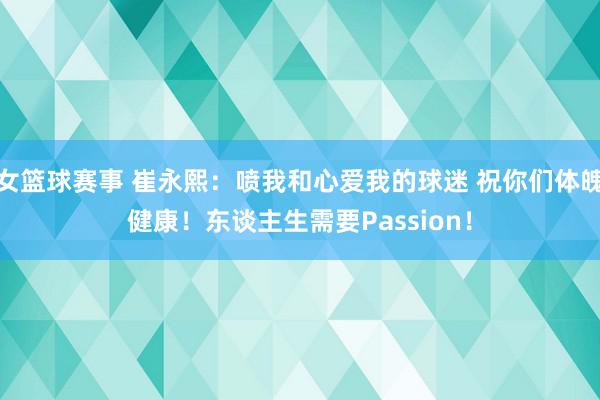 女篮球赛事 崔永熙：喷我和心爱我的球迷 祝你们体魄健康！东谈主生需要Passion！