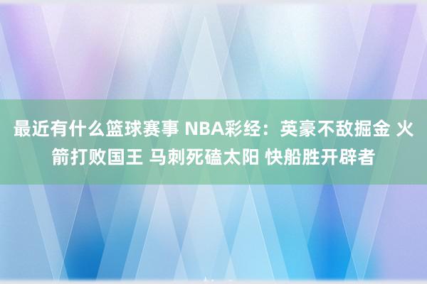 最近有什么篮球赛事 NBA彩经：英豪不敌掘金 火箭打败国王 马刺死磕太阳 快船胜开辟者