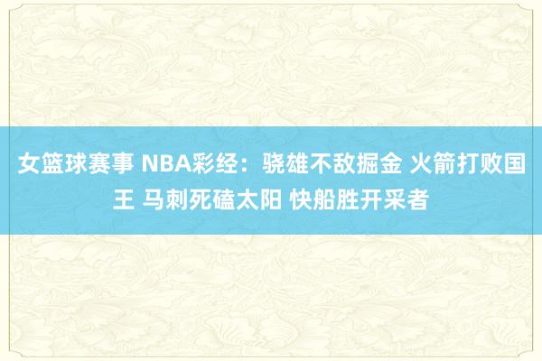 女篮球赛事 NBA彩经：骁雄不敌掘金 火箭打败国王 马刺死磕太阳 快船胜开采者