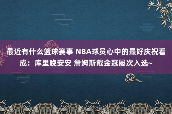 最近有什么篮球赛事 NBA球员心中的最好庆祝看成：库里晚安安 詹姆斯戴金冠屡次入选~