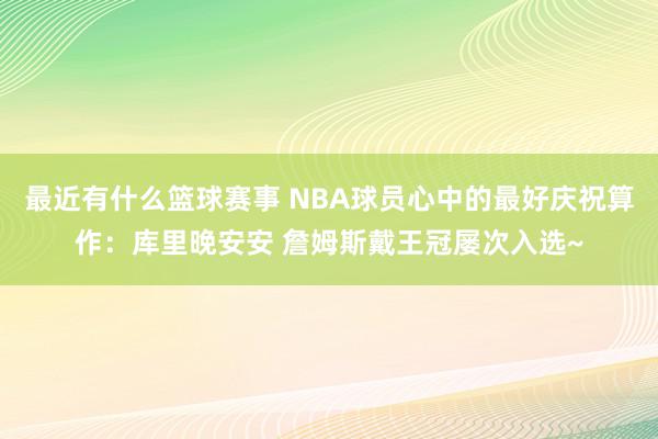 最近有什么篮球赛事 NBA球员心中的最好庆祝算作：库里晚安安 詹姆斯戴王冠屡次入选~