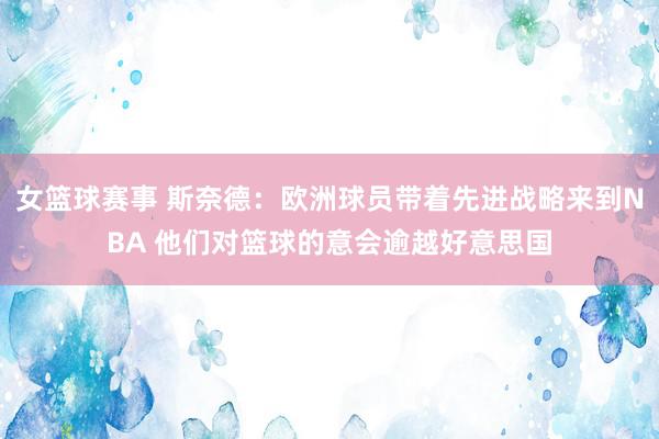 女篮球赛事 斯奈德：欧洲球员带着先进战略来到NBA 他们对篮球的意会逾越好意思国