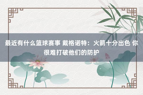 最近有什么篮球赛事 戴格诺特：火箭十分出色 你很难打破他们的防护