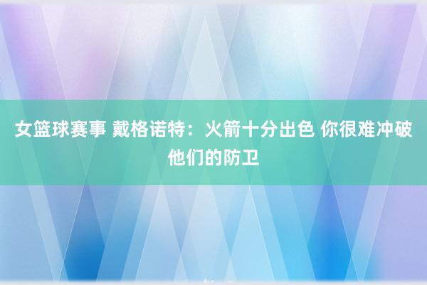 女篮球赛事 戴格诺特：火箭十分出色 你很难冲破他们的防卫