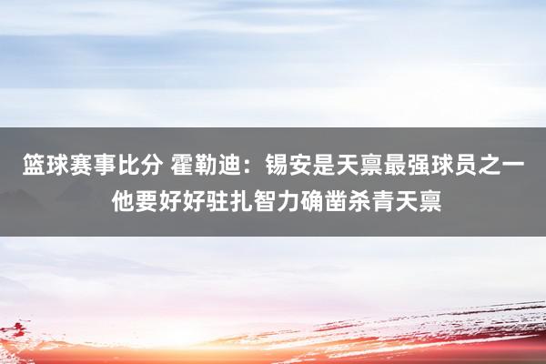 篮球赛事比分 霍勒迪：锡安是天禀最强球员之一 他要好好驻扎智力确凿杀青天禀