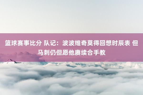 篮球赛事比分 队记：波波维奇莫得回想时辰表 但马刺仍但愿他赓续合手教