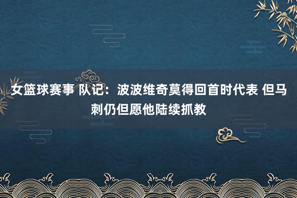 女篮球赛事 队记：波波维奇莫得回首时代表 但马刺仍但愿他陆续抓教