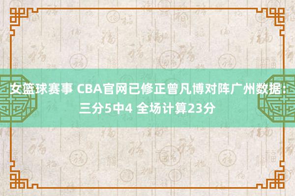 女篮球赛事 CBA官网已修正曾凡博对阵广州数据：三分5中4 全场计算23分