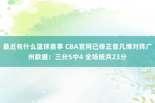 最近有什么篮球赛事 CBA官网已修正曾凡博对阵广州数据：三分5中4 全场统共23分