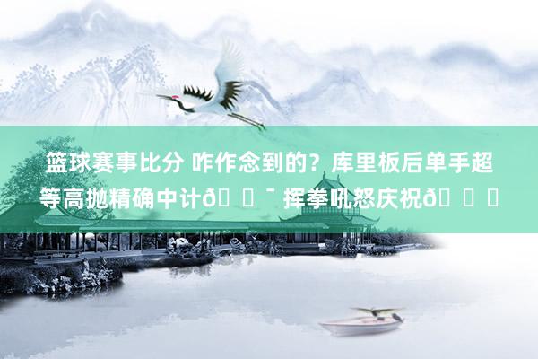 篮球赛事比分 咋作念到的？库里板后单手超等高抛精确中计🎯 挥拳吼怒庆祝😝