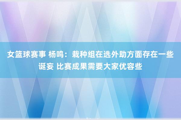 女篮球赛事 杨鸣：栽种组在选外助方面存在一些诞妄 比赛成果需要大家优容些