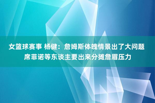 女篮球赛事 杨健：詹姆斯体魄情景出了大问题 席菲诺等东谈主要出来分摊詹眉压力