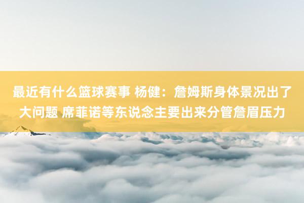 最近有什么篮球赛事 杨健：詹姆斯身体景况出了大问题 席菲诺等东说念主要出来分管詹眉压力