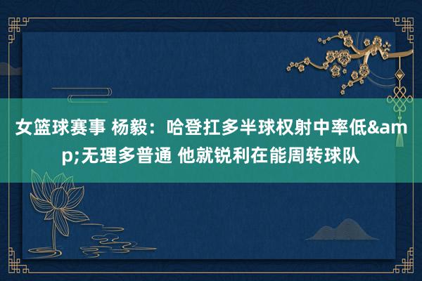 女篮球赛事 杨毅：哈登扛多半球权射中率低&无理多普通 他就锐利在能周转球队