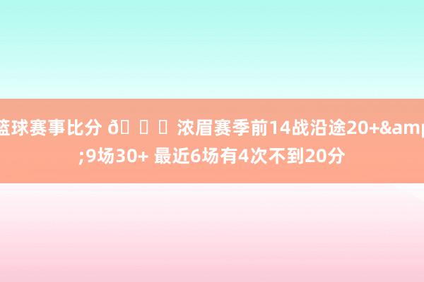 篮球赛事比分 👀浓眉赛季前14战沿途20+&9场30+ 最近6场有4次不到20分