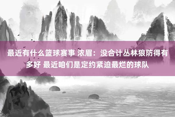 最近有什么篮球赛事 浓眉：没合计丛林狼防得有多好 最近咱们是定约紧迫最烂的球队