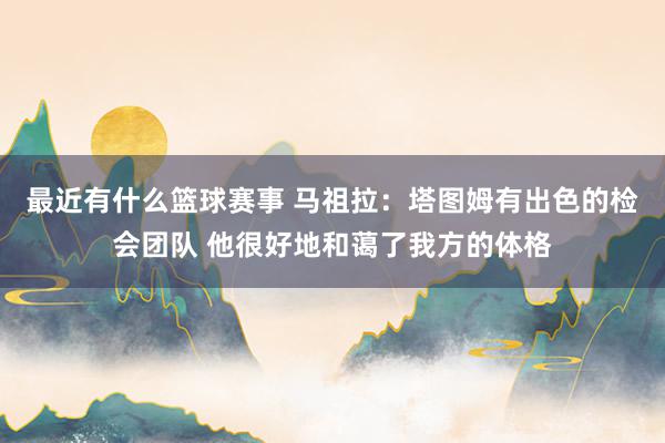 最近有什么篮球赛事 马祖拉：塔图姆有出色的检会团队 他很好地和蔼了我方的体格