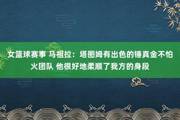 女篮球赛事 马祖拉：塔图姆有出色的锤真金不怕火团队 他很好地柔顺了我方的身段