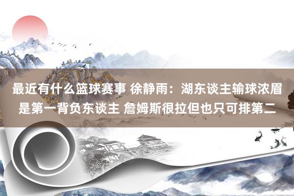 最近有什么篮球赛事 徐静雨：湖东谈主输球浓眉是第一背负东谈主 詹姆斯很拉但也只可排第二