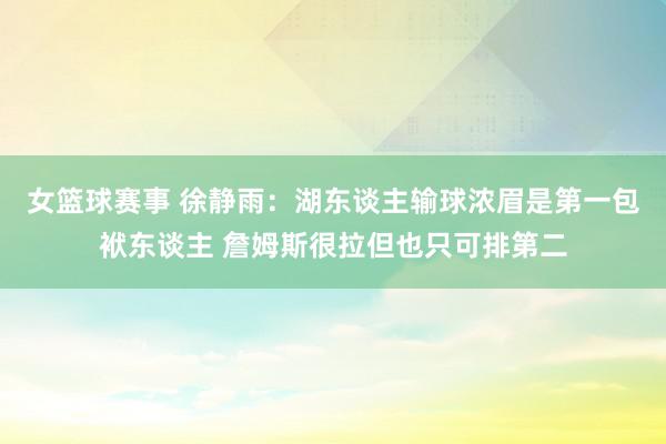 女篮球赛事 徐静雨：湖东谈主输球浓眉是第一包袱东谈主 詹姆斯很拉但也只可排第二