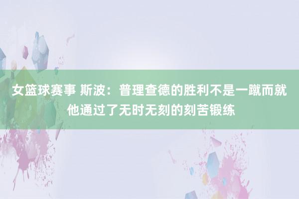 女篮球赛事 斯波：普理查德的胜利不是一蹴而就 他通过了无时无刻的刻苦锻练