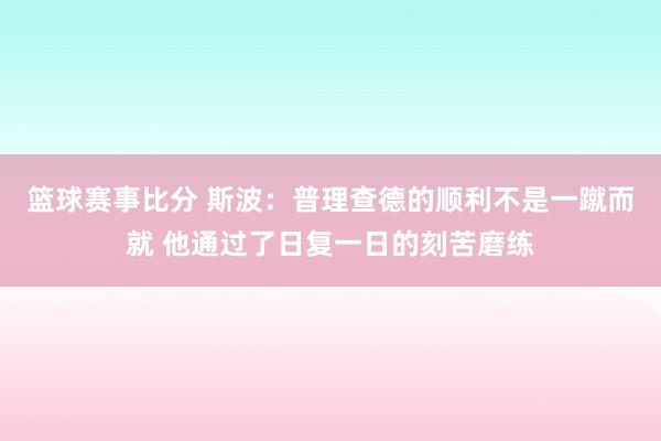 篮球赛事比分 斯波：普理查德的顺利不是一蹴而就 他通过了日复一日的刻苦磨练