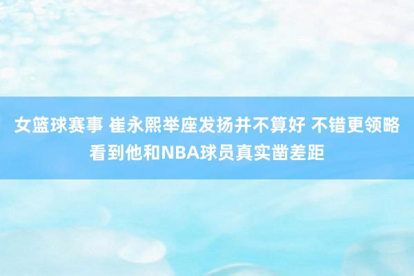 女篮球赛事 崔永熙举座发扬并不算好 不错更领略看到他和NBA球员真实凿差距